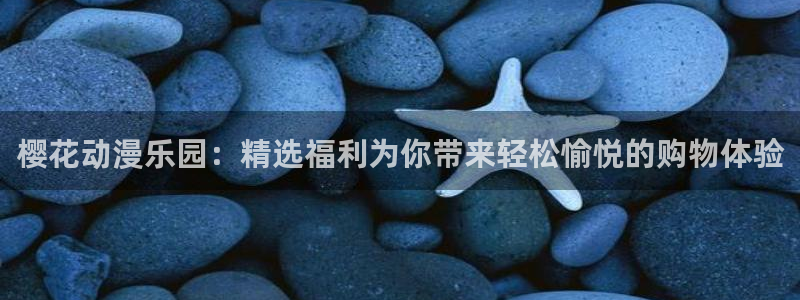 下载樱花动漫：樱花动漫乐园：精选福利为你带来轻松愉悦的购物体验
