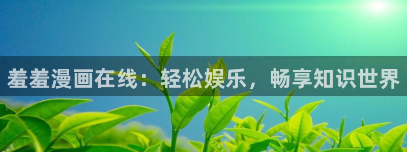 樱花动漫官网版入口：羞羞漫画在线：轻松娱乐，畅享知识世界