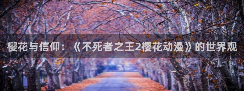 拷贝漫画 copymanager.ory网站：樱花与信仰：《不死者之王2樱花动漫》的世界观