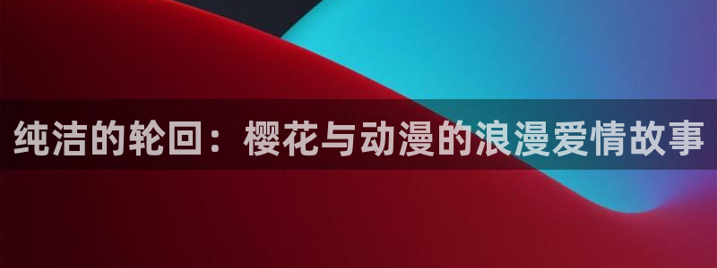 樱花动漫樱花：纯洁的轮回：樱花与动漫的浪漫爱情故事
