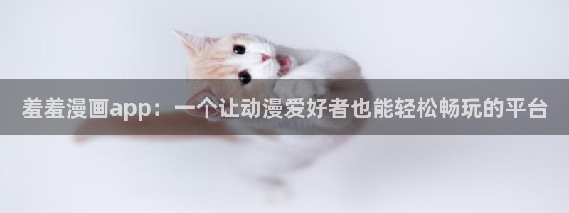 下载樱花动漫：羞羞漫画app：一个让动漫爱好者也能轻松畅玩的平台