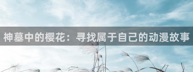 樱花动漫樱花：神墓中的樱花：寻找属于自己的动漫故事