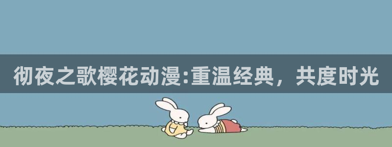 age漫画网：彻夜之歌樱花动漫:重温经典，共度时光