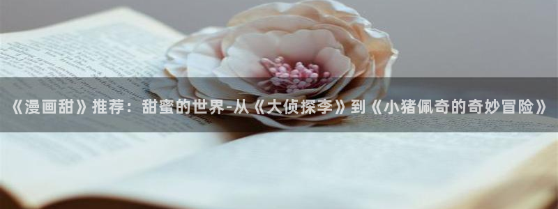 在线动画动漫下载樱花动漫：《漫画甜》推荐：甜蜜的世界-从《大侦探李》到《小猪佩奇的奇妙冒险》